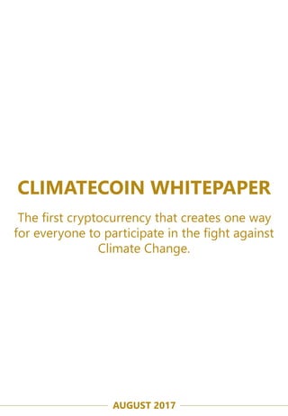 CLIMATECOIN WHITEPAPER
The first cryptocurrency that creates one way
for everyone to participate in the fight against
Climate Change.
AUGUST 2017
 