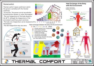 Thermal comfort
Thermal comfort means conditions in which
the person is satisﬁed with the thermal
conditions
In practise: The person can not say whether
he would prefer warmer or cooler environment
The core temperature of the body should be
36-38 ºC, although the temperature of the
environment would have great variations
The body core temperature can be measured with a
thermometer
The skin temperature may vary more
= energy gained from metabolism
= work accomplished
= evaporation exchange
= radiant exchange
= convection exchange
= conductive exchange
= heat energy stored in the body
(for heat balance S=0)
 