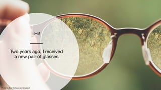 Two years ago, I received
a new pair of glasses
Hi!
Photo by Bud Helisson on Unsplash
 