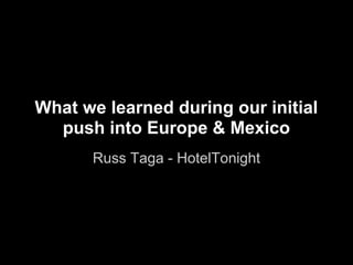 What we learned during our initial
  push into Europe & Mexico
      Russ Taga - HotelTonight
 