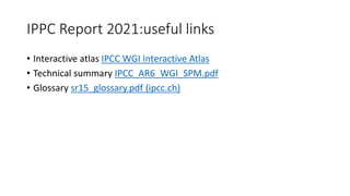 IPPC Report 2021:useful links
• Interactive atlas IPCC WGI Interactive Atlas
• Technical summary IPCC_AR6_WGI_SPM.pdf
• Glossary sr15_glossary.pdf (ipcc.ch)
 