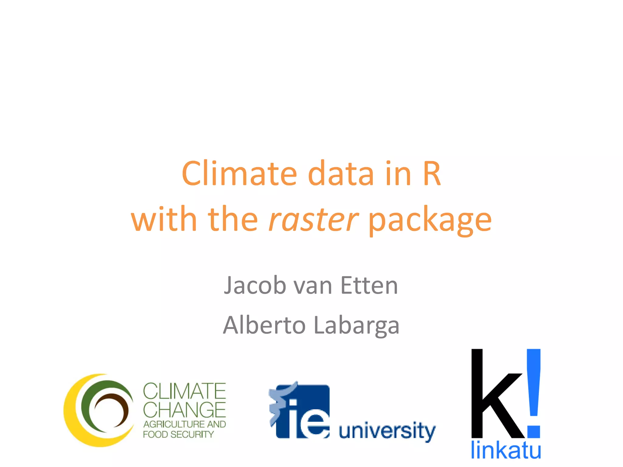 Climate data in R
with the raster package
     Jacob van Etten
     Alberto Labarga
 