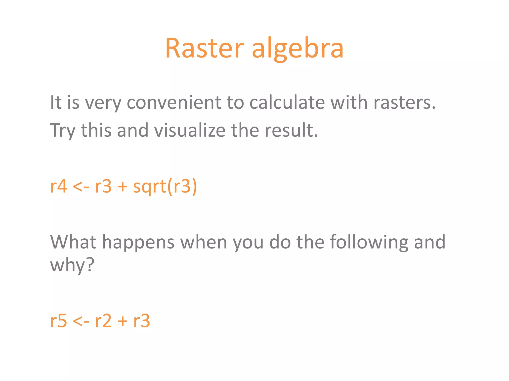 Raster algebra
It is very convenient to calculate with rasters.
Try this and visualize the result.

r4 <- r3 + sqrt(r3)

What happens when you do the following and
why?

r5 <- r2 + r3
 