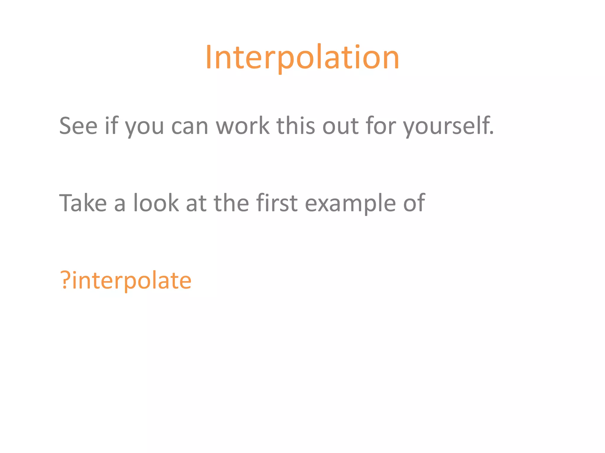 Interpolation
See if you can work this out for yourself.

Take a look at the first example of

?interpolate
 