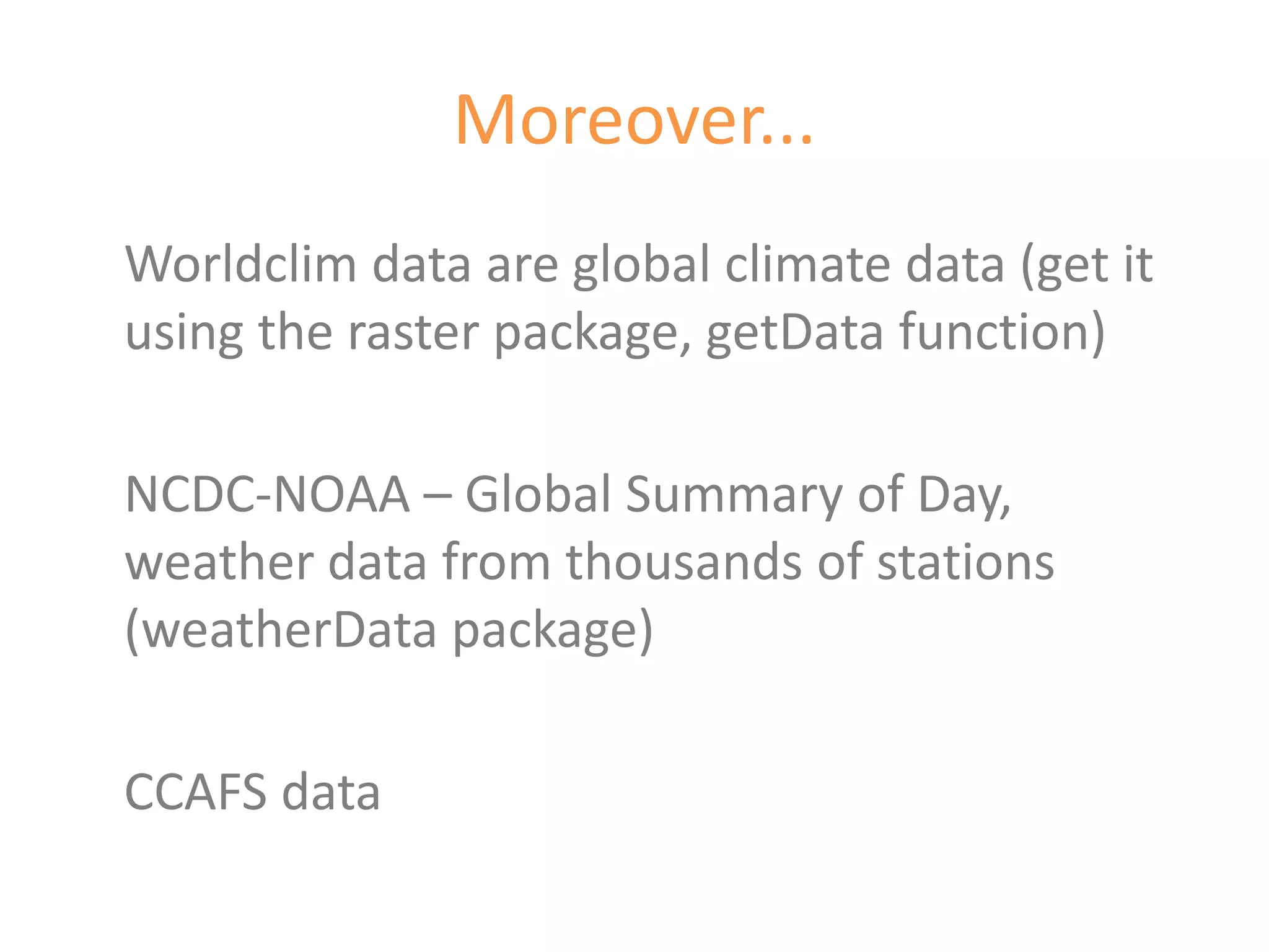 Moreover...
Worldclim data are global climate data (get it
using the raster package, getData function)

NCDC-NOAA – Global Summary of Day,
weather data from thousands of stations
(weatherData package)

CCAFS data
 