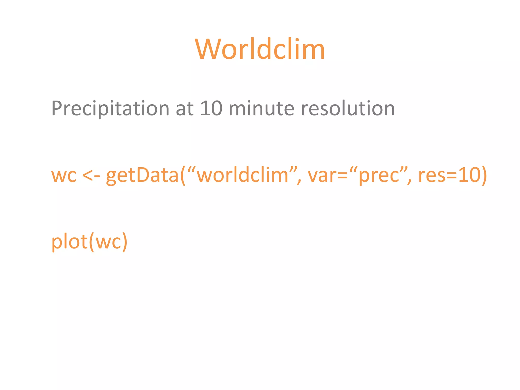 Worldclim
Precipitation at 10 minute resolution

wc <- getData(“worldclim”, var=“prec”, res=10)

plot(wc)
 