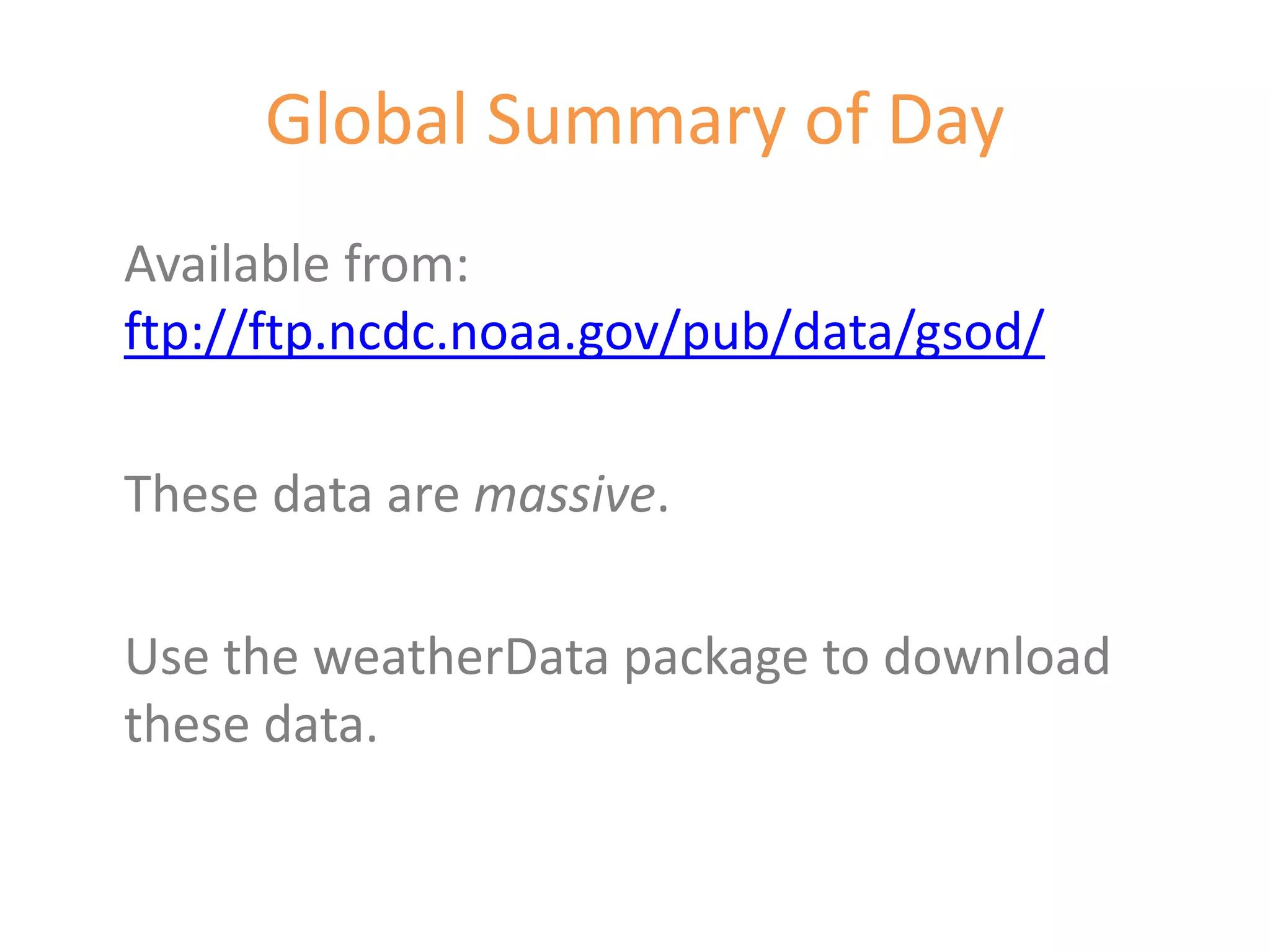 Global Summary of Day
Available from:
ftp://ftp.ncdc.noaa.gov/pub/data/gsod/

These data are massive.

Use the weatherData package to download
these data.
 