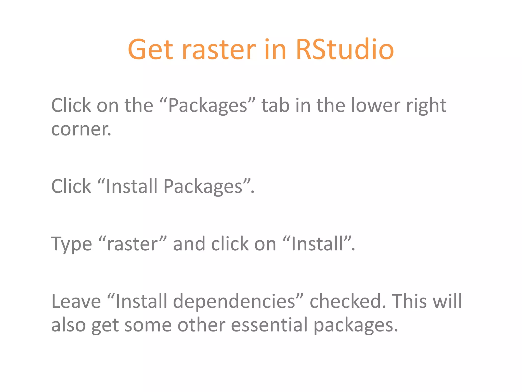 Get raster in RStudio
Click on the “Packages” tab in the lower right
corner.

Click “Install Packages”.

Type “raster” and click on “Install”.

Leave “Install dependencies” checked. This will
also get some other essential packages.
 