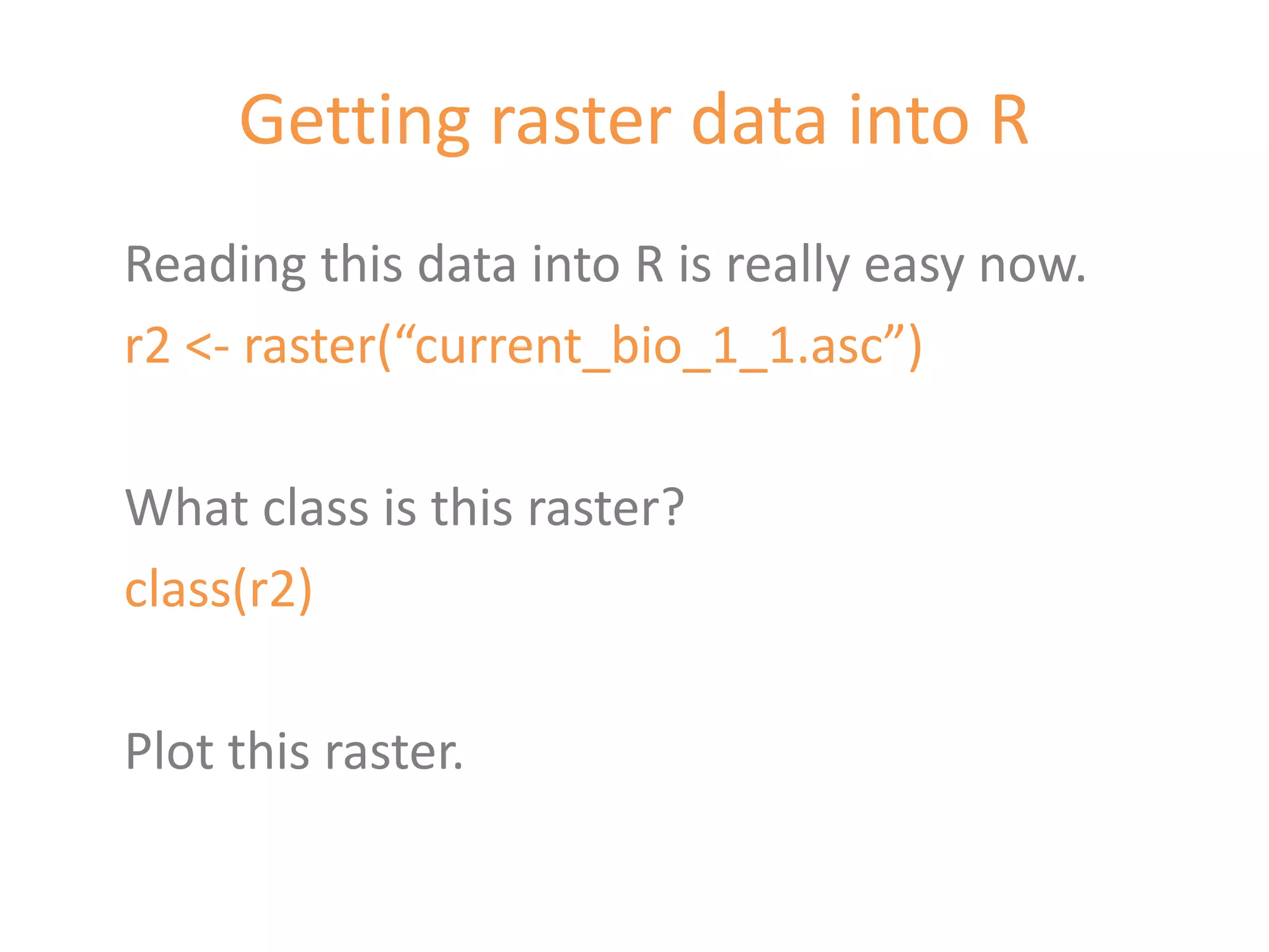Getting raster data into R
Reading this data into R is really easy now.
r2 <- raster(“current_bio_1_1.asc”)

What class is this raster?
class(r2)

Plot this raster.
 