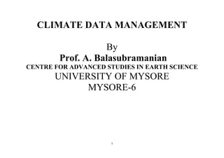 1
CLIMATE DATA MANAGEMENT
By
Prof. A. Balasubramanian
CENTRE FOR ADVANCED STUDIES IN EARTH SCIENCE
UNIVERSITY OF MYSORE
MYSORE-6
 