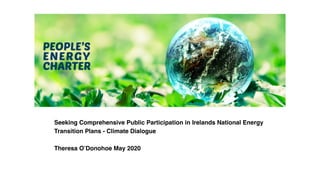 Seeking Comprehensive Public Participation in Irelands National Energy
Transition Plans - Climate Dialogue
Theresa O’Donohoe May 2020
 