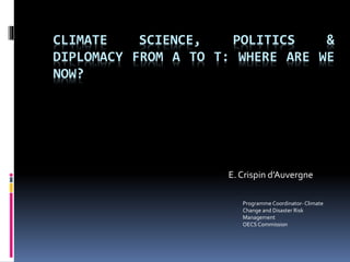 CLIMATE SCIENCE, POLITICS &
DIPLOMACY FROM A TO T: WHERE ARE WE
NOW?
E. Crispin d’Auvergne
Programme Coordinator-Climate
Change and Disaster Risk
Management
OECS Commission
 