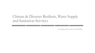 Climate & Disaster Resilient, Water Supply
and Sanitation Services
An Approach towards sustainability
 