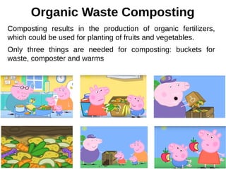 Organic Waste Composting
Composting results in the production of organic fertilizers,
which could be used for planting of fruits and vegetables.
Only three things are needed for composting: buckets for
waste, composter and warms
 