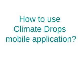 How to use
Climate Drops
mobile application?
 