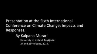 Presentation at the Sixth International
Conference on Climate Change: Impacts and
Responses.
By Kalpana Murari
University of Iceland, Reykjavik.
27 and 28th of June, 2014.
 
