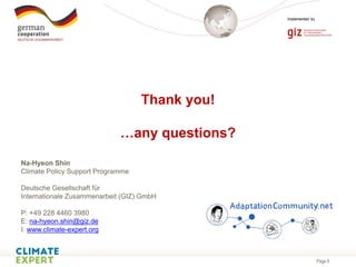 Page 8
Thank you!
…any questions?
Na-Hyeon Shin
Climate Policy Support Programme
Deutsche Gesellschaft für
Internationale Zusammenarbeit (GIZ) GmbH
P: +49 228 4460 3980
E: na-hyeon.shin@giz.de
I: www.climate-expert.org
 