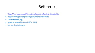 Reference 
• http://www.ecn.ac.uk/Education/factors_affecting_climate.htm 
• http://www.gma.org/surfing/weather/elnino.html 
• en.wikipedia.org 
• www.accuweather.com1280 × 1024 
• csi.northcarolina.edu 
