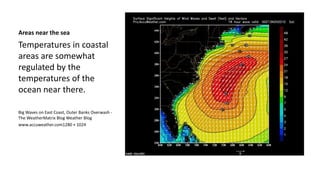 Areas near the sea 
Temperatures in coastal 
areas are somewhat 
regulated by the 
temperatures of the 
ocean near there. 
Big Waves on East Coast, Outer Banks Overwash - 
The WeatherMatrix Blog Weather Blog 
www.accuweather.com1280 × 1024 
 