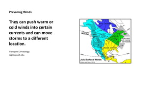 Prevailing Winds 
They can push warm or 
cold winds into certain 
currents and can move 
storms to a different 
location. 
Transport Climatology 
capita.wustl.edu 
 