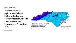Relief (landforms) 
The mountainous 
regions, which have 
higher altitudes, are 
naturally colder while the 
lower regions, like 
beaches, aren’t nearly as 
cold. 
www.weather.gov 
 