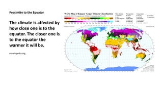 Proximity to the Equator 
The climate is affected by 
how close one is to the 
equator. The closer one is 
to the equator the 
warmer it will be. 
en.wikipedia.org 
 