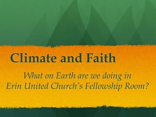 Climate and Faith
What on Earth are we doing in
Erin United Church’s Fellowship Room?
 