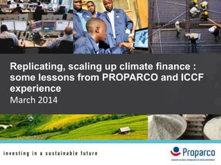 Replicating, scaling up climate finance :
some lessons from PROPARCO and ICCF
experience
March 2014
 