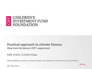 ciff.org
Practical approach to climate finance
View from the donors: CIFF´s experience
Side event, Carbon Expo
Sonia Medina, Director, Climate Change, The Children’s Investment Fund Foundation
28th May 2015 1
 
