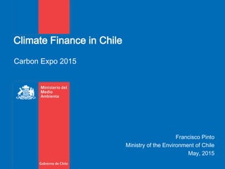 Climate Finance in Chile
Carbon Expo 2015
Francisco Pinto
Ministry of the Environment of Chile
May, 2015
 