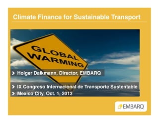Climate Finance for Sustainable Transport!
!   Holger Dalkmann, Director, EMBARQ!
!   IX Congreso Internacional de Transporte Sustentable!
!   Mexico City, Oct. 1, 2013!
 