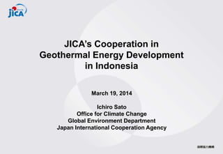 JICA’s Cooperation in
Geothermal Energy Development
in Indonesia
March 19, 2014
Ichiro Sato
Office for Climate Change
Global Environment Department
Japan International Cooperation Agency
 