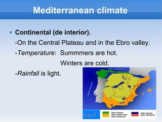 Mediterranean climate

   Continental (de interior).
    -On the Central Plateau and in the Ebro valley.
    -Temperature: Summmers are hot.
                      Winters are cold.
    -Rainfall is light.
 