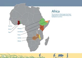 Africa
                           The accounts on these pages have been
                           collected from communities living in the
                           highlighted countries.




     Gambia

     Ghana    Ethiopia


     Togo     Somaliland

              Kenya

              Zambia

              Malawi




10
 