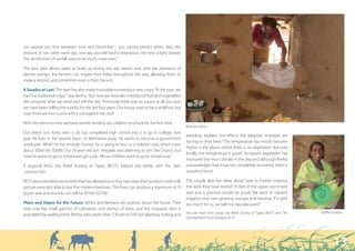“ Previously there was no excess at all, but now we have
  been selling the surplus.”



can appear any time between June and December – you cannot predict when. Also, the
amount of rain varies each day; one day you will have a downpour, the next a light shower.
The distribution of rainfall used to be much more even.”

The new dam allows water to build up during the wet season and, with the assistance of
electric pumps, the farmers can irrigate their fields throughout the year, allowing them to
make a second, and sometimes even a third, harvest.

A Surplus at Last: The dam has also made it possible to introduce new crops: “In the past, we
had the traditional crops,” says Beriha, “but now we have also introduced fruit and vegetables.
We consume what we need and sell the rest. Previously there was no excess at all, but now
we have been selling the surplus for the last four years. Our house used to be a small hut, but
now there are two rooms with a corrugated iron roof.

“With the extra income, we have started sending our children to school for the first time.
                                                                                                  Berhane Gebru
“Our eldest son, Kinfe, who is 20, has completed high school and is to go to college next
                                                                                                  weeding, explains the effects the adaptive strategies are
 year. He lives in the nearest town, 35 kilometres away. He wants to become a government
                                                                                                  having on their lives: “The temperature has mostly become
 employee. When he has enough money, he is going to buy us a Holstein cow, which costs
                                                                                                  higher in the places where there is no vegetation. But now,
 about 9,000 birr ($800). Our 10-year-old son, Aregawi, was planning to join the Church, but
                                                                                                  locally, the temperature is good.” Increased vegetation has
 now he wants to go to school and get a job. All our children want to go to school now.”
                                                                                                  improved the micro climate in the area and although Beriha
A regional NGO, the Relief Society of Tigray (REST), helped the family with the dam               acknowledges that it has not completely recovered, there is
construction.                                                                                     a positive trend.

“REST also extended microcredit that has allowed us to buy two cows that produce more milk,       The couple also has ideas about how to further improve
 and we were also able to buy five modern beehives. The hives can produce a maximum of 75         the work they have started: “A dam in the upper catchment
 kg per year and one kilo can sell for 40 birr ($3.50).”                                          area and a reservoir would be good. We want to expand
                                                                                                  irrigation and start growing oranges and bananas. If it gets
Plans and Hopes for the Future: Beriha and Berhane are positive about the future. Their           too much for us, we will hire day-labourers!”
area now has small patches of cultivation and clumps of trees, and the turquoise dam is
                                                                                                  You can read more about the Relief Society of Tigray (REST) and The   Beriha Goitom
populated by wading birds. Beriha, who works from 7:30 am to 5:00 pm planting, hoeing and
                                                                                                  Development Fund on pages 50-51.




                                                                                                                                                                               13
 