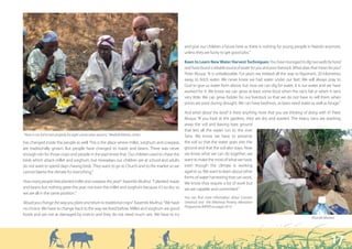 “ It is our water and we have worked for it.”




                                                                                                and give our children a future here as there is nothing for young people in Nairobi anymore,
                                                                                                unless they are lucky to get good jobs.”

                                                                                                Keen to Learn New Water Harvest Techniques: You have managed to dig two wells by hand
                                                                                                and have found a reliable source of water for you and your livestock. What does that mean for you?
                                                                                                Peter Musya: “It is unbelievable. For years we trekked all the way to Ngomeni, 20 kilometres
                                                                                                away, to fetch water. We never knew we had water under our feet. We will always pray to
                                                                                                God to give us water from above, but now we can dig for water. It is our water and we have
                                                                                                worked for it. We know we can grow at least some food when the rains fail or when it rains
                                                                                                very little. We can grow fodder for our livestock so that we do not have to sell them when
                                                                                                prices are poor during drought. We can have beehives, as bees need water as well as forage.”

                                                                                                And what about the land? Is there anything more that you are thinking of doing with it? Peter
                                                                                                Musya: “If you look at the gardens, they are dry and wasted. The heavy rains are washing
                                                                                                away the soil and leaving bare ground
                                                                                                that lets all the water run to the river
“Now it can fail to rain properly for eight consecutive seasons,” Mwikali Kiteme, centre.       Tana. We know we have to preserve
has changed inside the people as well. This is the place where millet, sorghum and cowpeas      the soil so that the water goes into the
are traditionally grown. But people have changed to maize and beans. There was never            ground and that the soil also stays. Now
enough rain for those crops and people in the past knew that. Our children used to chase the    we know what we can do together, we
birds which attack millet and sorghum, but nowadays our children are at school and adults       want to make the most of what we have,
do not want to spend days chasing birds. They want to go to Church and to the market so we      even though the climate is working
cannot blame the climate for everything.”                                                       against us. We want to learn about other
                                                                                                forms of water harvesting that can work.
How many people here planted millet and cowpeas this year? Kasembi Muthui: “I planted maize     We know they require a lot of work but
and beans but nothing grew this year, not even the millet and sorghum because it’s so dry, so   we are capable and committed.”
we are all in the same position.”
                                                                                                You can find more information about Concern
Would you change the way you plant and return to traditional crops? Kasembi Muthui: “We have    Universal and the Mitamisyi Poverty Alleviation
                                                                                                Programme (MPAP) on pages 50-51.
no choice. We have to change back to the way we lived before. Millet and sorghum are good
foods and are not as damaged by insects and they do not need much rain. We have to try
                                                                                                                                                                               Kitunda Mutava




                                                                                                                                                                                           17
 