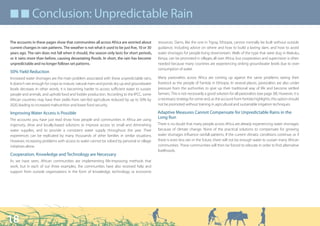 ■ ■ Conclusion: Unpredictable Rain

The accounts in these pages show that communities all across Africa are worried about          resources. Dams, like the one in Tigray, Ethiopia, cannot normally be built without outside
current changes in rain patterns. The weather is not what it used to be just five, 10 or 30    guidance, including advice on where and how to build a lasting dam, and how to avoid
years ago. The rain does not fall when it should, the season only lasts for short periods,     water shortages for people living downstream. Wells of the type that were dug in Makuku,
or it rains more than before, causing devastating floods. In short, the rain has become        Kenya, can be promoted in villages all over Africa, but cooperation and supervision is often
unpredictable and no longer follows set patterns.                                              needed because many countries are experiencing sinking groundwater levels due to over-
                                                                                               consumption of water.
50% Yield Reduction
Increased water shortages are the main problem associated with these unpredictable rains.      Many pastoralists across Africa are coming up against the same problems raising their
It doesn’t rain enough for crops to mature, natural rivers and ponds dry up and groundwater    livestock as the people of Fantida in Ethiopia. In several places, pastoralists are also under
levels decrease. In other words, it is becoming harder to access sufficient water to sustain   pressure from the authorities to give up their traditional way of life and become settled
people and animals, and uphold food and fodder production. According to the IPCC, some         farmers. This is not necessarily a good solution for all pastoralists (see page 38). However, it is
African countries may have their yields from rain-fed agriculture reduced by up to 50% by      a necessary strategy for some and, as the account from Fantida highlights, this option should
2020, leading to increased malnutrition and lower food security.                               not be promoted without training in agricultural and sustainable irrigation techniques.

Improving Water Access is Possible                                                             Adaptive Measures Cannot Compensate for Unpredictable Rains in the
The accounts you have just read show how people and communities in Africa are using
                                                                                               Long Run
ingenuity, drive and locally-based solutions to improve access to small and diminishing        There is no doubt that many people across Africa are already experiencing water shortages
water supplies, and to provide a consistent water supply throughout the year. Their            because of climate change. None of the practical solutions to compensate for growing
experiences can be replicated by many thousands of other families in similar situations.       water shortages influence rainfall patterns. If the current climatic conditions continue, or if
However, increasing problems with access to water cannot be solved by personal or village      there is even less rain in the future, there will not be enough water to sustain many African
initiatives alone.                                                                             communities. These communities will then be forced to relocate in order to find alternative
                                                                                               livelihoods.
Cooperation, Knowledge and Technology are Necessary
As we have seen, African communities are implementing life-improving methods that
work, but in each of our three examples, the communities have also received help and
support from outside organisations in the form of knowledge, technology or economic




18
 