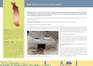 ■ ■ Mud Stoves Reduce Deforestation


                                                 Q Q Energy-efficient mud stoves are being used throughout the village of Timabig in the Savannah region of Togo. The women
                                                 in the village have also planted trees to provide wood for the stoves. These innovations have helped to reduce deforestation,
                                                 thereby stabilising the vegetation and local climate.

                                                 One mother in the village, Lare Dounwague, describes how climate change has affected the community and what has been done to
                                                 improve their situation.

                                                 We Felled Too Many Trees: Lare is a farmer, aged 53, and she has two children, both of whom are in school.

                                                 How would you describe farming conditions in Timabig?

                                                 “Everything has changed in this world and our situation is critical. We have already sowed, but lack of rain is hindering proper growth.
                                                 But we too have to take responsibility for the changes: we cut down too many trees without replacing them, so we were not protecting
 Togo’s area is 56,785 square km and it                                                                                     our environment. That caused the lack of rain. There are many
 has a population of 6 million. 65% of the                                                                                  other reasons too, like bushfires and population growth.”
 population depends on agriculture for
 their livelihood; the extreme poverty                                                                                     What are the consequences of this?
 rate is 39%. The literacy rate is 61%.                                                                                    “Agricultural production is decreasing despite increased
 Approximately 79% of children are in                                                                                      attempts at cultivation. The weather is increasingly hot and
 school.                                                                                                                   diseases are multiplying. People do not eat enough anymore
 Savannah region:           The      women                                                                                 and are not as strong as in the past.”
 constructing new mud stoves live in the                                                                                   Improved Mud Stoves: What are you doing to improve the
 northern Savannah region. This region                                                                                     situation?
 has one rainy season and one dry season.
 Over the last two decades, the dry season                                                                                 “There is much we can do to improve our situation. We
 has become longer. The Savannah                                                                                           plant trees, build stone bunds to prevent soil erosion, we
 landscape consists of plains with little                                                                                  dig compost pits to produce manure and construct energy-
 vegetation and the vegetation that does                                                                                   efficient mud stoves. We are also making an effort to send
 exist is vulnerable to human activity which                                                                               our children to school in the hope that they will return to
 frequently leads to deforestation.            Improved mud stove for making tchapalot, the local cereal beer.             teach us new ways of living our lives.”




22
 