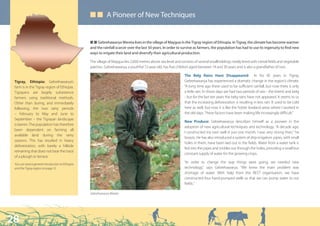 ■ ■ A Pioneer of New Techniques
                                                   n
                                                   Q Q Gebrehawarya Wereta lives in the village of Maygua in the Tigray region of Ethiopia. In Tigray, the climate has become warmer
                                                   and the rainfall scarcer over the last 50 years. In order to survive as farmers, the population has had to use its ingenuity to find new
                                                   ways to irrigate their land and diversify their agricultural production.

                                                   T village of Maygua lies 2,600 metres above sea level and consists of several smallholdings neatly lined with cereal fields and vegetable
                                                   The
                                                   patches. Gebrehawarya, a youthful 72-year-old, has five children aged between 14 and 30 years and is also a grandfather of two.

                                                                                                                The Belg Rains Have Disappeared: In his 45 years in Tigray,
 Tigray, Ethiopia: Gebrehawarya’s                                                                               Gebrehawarya has experienced a dramatic change in the region’s climate.
 farm is in the Tigray region of Ethiopia.                                                                      “A long time ago there used to be sufficient rainfall, but now there is only
 Tigrayans are largely subsistence                                                                              a little rain. In those days we had two periods of rain - the kiremt and belg
 farmers using traditional methods.                                                                             - but for the last ten years the belg rains have not appeared. It seems to us
 Other than during, and immediately                                                                             that the increasing deforestation is resulting in less rain. It used to be cold
 following, the two rainy periods                                                                               here as well, but now it is like the hotter lowland areas where I worked in
 – February to May and June to                                                                                  the old days. These factors have been making life increasingly difficult.”
 September – the Tigrayan landscape
                                                                                                                New Produce: Gebrehawarya describes himself as a pioneer in the
 is barren. The population has therefore
                                                                                                                adoption of new agricultural techniques and technology: “A decade ago,
 been dependent on farming all
                                                                                                                I constructed my own well in just one month. I was very strong then,” he
 available land during the rainy
                                                                                                                boasts. He has also introduced a system of drip-irrigation: pipes, with small
 seasons. This has resulted in heavy
                                                                                                                holes in them, have been laid out in the fields. Water from a water tank is
 deforestation, with barely a hillside
                                                                                                                fed into the pipes and trickles out through the holes, providing a small but
 remaining that does not bear the trace
                                                                                                                constant supply of water for the growing crops.
 of a plough or terrace.
 You can read a general introduction to Ethiopia
                                                                                                                “In order to change the way things were going, we needed new
 and the Tigray region on page 12.                                                                              technology,” says Gebrehawarya. “We knew the main problem was
                                                                                                                shortage of water. With help from the REST organisation, we have
                                                                                                                constructed four hand-pumped wells so that we can pump water to our
                                                                                                                fields.”

                                                   Gebrehawarya Wereta




28
 