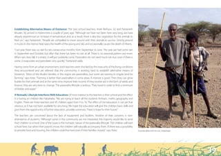 “ I am pleased about his education. An educated person
   can do all the things in the world.”



Establishing Alternative Means of Existence: The two school teachers, Aster Berhuni, 32, and Fantanesh
Birudet, 30, arrived in Hotenmero a couple of years ago: “Although we have not been here very long, we have
already experienced an increase in temperature and, as a result, there is also less vegetation for the animals to
feed on,” says Fantanesh. “People are compelled to move around with their animals to survive. Driving around
in trucks in the intense heat taxes the health of the young and old, and occasionally causes the death of infants.

“Last year there was no rain for ten consecutive months; from September to June. This year we had some rain
in September and October, but after that there has been no rain at all. There is no seasonal pattern any more.
When rain does fall, it is erratic; it will just suddenly come. Pastoralists do not need much rain but, even if there is
some, it evaporates and percolates very quickly,” Fantanesh adds.

Having come from an urban environment, both teachers were shocked by the insecurity of the living conditions
they encountered and are relieved that the community is working hard to establish alternative means of
existence. “Most of the Muslim families in this region are pastoralists, but some are starting to irrigate land for
farming,” says Aster. “Farming is better than pastoralism in some areas. A mixture is good. Then they can grow
fodder for their animals and at the same time improve their income. If they receive aid in the form of seeds and
finance, they are very keen to change. The pastoralist lifestyle is tedious. They travel in order to find a minimum
of fodder and water.”

A Nomadic Lifestyle Interferes With Education: Of most interest to the teachers is their school and the effect
it is having on children like Habahaba: “We are trying to teach all the students Amharic, maths, geography and
English. There are three teachers and 45 children aged from 9 to 14. The effect of the education is not yet that
obvious, as it has not been available for very long. We hope the education will give the children basic skills and
give them the opportunity of further education, possibly university. There is hope for their future.”

The teachers are concerned about the lack of equipment and facilities. Another of their concerns is non-
attendance of students: “Although some in the community are not interested, the majority would like to send
their children to school. One of the issues is the nomadic nature of the pastoralist lifestyle. The children will start
school here, but when their parents move, the children will naturally accompany them. If there was a possibility
to provide food and housing, the children could live here even if their families moved,” says Aster.                       Enamea Bela with his son, Habahaba




                                                                                                                                                                39
 