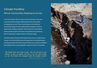 Of course, all the efforts placed on adaptation will be futile if there is not an effective               mechanism by which realistic costs for adaptation can be obtained in order to form a basis
global response to limit greenhouse gas emissions and prevent the most dangerous                          upon which funding can be allocated to community-led adaptation projects.
effects of climate change from occurring. In the case of deforestation, communities are
                                                                                                          Some of the projects in this report did not require a huge financial input; rather they
seen to be coming together to help with the global efforts towards mitigation and at the
                                                                                                          relied on networks of knowledge and influence. In fact community–led schemes
same time benefiting from the change in micro-climate which results from the planting
                                                                                                          generally require less money than government or larger NGO-run projects. A wide range
of vegetation. But they cannot achieve adaptation without appropriate support
                                                                                                          of experiences from around the world clearly shows that relatively small amounts
and there is a need for technical, knowledge and financial frameworks to initiate new
                                                                                                          of financing, targeted precisely at vulnerable groups who are motivated to address
programmes. However, the support for local communities must be carefully managed. It
                                                                                                          challenges themselves, can be the most effective way of creating long-lasting change. The
has been shown that communities are successful in establishing their own agenda and it
                                                                                                          willingness of local participants to support activities with their own labour, their desire to
is, therefore, vital to give communities the space in which they can build their own
                                                                                                          see improvements in their own surroundings, and their experience of addressing difficult
capacity. There are examples throughout this report of the difference that a small amount
                                                                                                          issues with limited financial resources all contribute to the huge impacts that can be
of external support can make whether in the form of training or finance. In Tigray, Ethiopia,
                                                                                                          realised with relatively small investments.
the provision of financial and technical advice from REST helped a farming family to build
a dam (page 12). A different group of villagers in Ethiopia had no farming experience but                 In Ghana, the key intervention to protect forests and soil fertility in the Gare area was
with training from FARM-Africa, they now have the capacity to generate income and pass                    training individuals to prepare compost manure, construct stone bunds, and establish tree
the knowledge onto their children (page 14).                                                              nurseries (page 20). Teaching people in this way generates longer-term solutions, which
                                                                                                          may even have future revenue benefits and lessen the reliance of communities on external
Education is often also necessary to inform communities that the changes in climate will
                                                                                                          support.
continue to occur and that there is a need to adapt for the long term. Without access to
information and adaptation funds, vulnerable communities and groups may continue                          What Other Issues Require Attention?
to rely on short-term coping mechanisms that are more damaging in the long run. This
                                                                                                          Climate change, poverty reduction, and resilience to shocks and stresses are very
support needs financial backing and must be considered within a renewed commitment
                                                                                                          closely related. Developing countries face both the need to adapt to climate change and
to adaptation.
                                                                                                          the need to develop, but “addressing many of the obstacles to development…will become
Financing adaptation therefore requires realistic costings supported by detailed                          much harder and more costly [with climate change]”7. It is therefore important to not lose
financial information. Recent discussions by leading members of the Intergovernmental                     focus on development but to “see the issues of economic development and of climate
Panel on Climate Change (IPCC) suggest that the global estimates for adaptation costs are                 change as parts of a whole”8. This also allows for the financing of climate change adaptation
two to three times too low.6 It is important that a serious post-Kyoto agreement includes a               through development projects.
 0DUWLQ 3DUU HW DO  