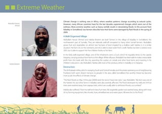Q Q Extreme Weather

                     Climate change is nothing new in Africa, where weather patterns change according to natural cycles.
Abdiullahi Hassan    However, many African countries have for the last decades experienced changes which seem out of the
           Ahmed
                     ordinary. More extreme weather, such as heavy rainfall, results in devastating floods. In this account from
                     Adadley in Somaliland, two farmers describe how their farms were damaged by flash floods in the spring of
                     2009.

                     A Well-Organised Village
                     Abdiullahi Hassan Ahmed and Habiba Ibrahim are both farmers in the village of Adadley in Somaliland, the
                     northwestern part of Somalia. They are relatively well-off compared to many other Somali farmers. Abdiullahi
                     grows fruit and vegetables on almost two hectares of land irrigated by a shallow well. Habiba is in a similar
                     situation. Her farm sits on the riverbank, and she is able to draw water from a well. Habiba has been a widow since
                     2001, but is able to support her five children thanks to her farm.

                     In this fairly well-organised village, one of the inhabitants owns a truck, which he regularly drives to the capital,
                     Hargeisa, carrying produce from farms to the village. While still poor, Abdiullahi has been able to make a reasonable
                     profit from this trade with the city, spending the surplus on cereals and other food items and investing in his
                     children’s education. Like Abdiullahi, Habiba sells most of her produce, either in Adadley or in Hargeisa.
    Habiba Ibrahim
                     Destruction
                     The Al-Shabaab militia, which is ravaging South and Central Somalia, and the pirates operating out of neighbouring
                     Puntland, both seem distant menaces to people in the area called Somaliland. But another threat has become
                     more acute: the effects of climate change.

                     “The flash floods on May 14 this year [2009] were the worst I have ever seen,” says Abdiullahi. “My farm was one of
                     the hardest hit, but other farms in Adadley were also severely affected. The flood destroyed my well, and 34 fruit
                     trees were washed away. Even papaya trees, which are usually able to withstand floods, succumbed.”

                     Habiba also suffered: “I lost my well and many fruit trees. My vegetable garden was washed away, along with most
                     of my farming equipment, like shovels, hoes, wheelbarrows and water pipes. All were lost to the flood.”




8
 