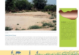 Somaliland: Since 1991, Somaliland
                                                                                                                                                                         has asserted its independence from
                                                                                                                                                                         the rest of Somalia. However, it is not
                                                                                                                                                                         recognised as an independent state
                                                                                                                                                                         by the international community.
                                                                                                                                                                         Somaliland enjoys relative peace and
                                                                                                                                                                         stability, in contrast to the difficult
                                                                                                                                                                         situation in southern Somalia. There
The floods in Adadley are an example of what will become more common if the world’s temperature continues to rise. Before the flood, this patch of sand was cultivated
farm land.
                                                                                                                                                                         have been several peaceful elections
                                                                                                                                                                         in Somaliland where they have
Global Climate Change                                                                                                                                                    developed their own unique form
                                                                                                                                                                         of democracy, with an elected lower
Several African countries have experienced sudden and severe floods in recent years. Floods wash away crops, kill animals, and destroy
                                                                                                                                                                         house of parliament, and a guurti, or
houses and infrastructure. The floods are caused by heavy rainfall over a short time period. Villages and towns not directly affected by
                                                                                                                                                                         upper house, of clan elders.
the rainfall may also be flooded because they are downstream from the rain catchment area. Deforestation in the catchment area is an
important factor in causing and aggravating the effects of floods because it leads to soil erosion, which in turn leaves the ground with less
capacity to absorb large amounts of water. It is never possible to attribute a single flood or storm to global climate change, but the floods in
Adadley are examples of what will become more frequent if global average temperatures increase by 2 or 3 °C above pre-industrial levels.
Abdiullahi and Habiba’s losses reveal the human suffering that lies behind the statistics that dominate the debate on global climate change.




                                                                                                                                                                                                               9
 