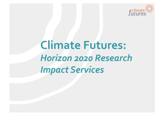 Climate	
  Futures:	
  
Horizon	
  2020	
  Research	
  
Impact	
  Services	
  
 