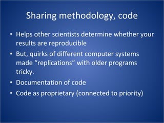 Sharing methodology, code Helps other scientists determine whether your results are reproducible But, quirks of different computer systems made “replications” with older programs tricky. Documentation of code Code as proprietary (connected to priority) 