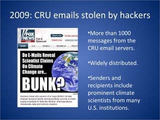2009: CRU emails stolen by hackers More than 1000 messages from the CRU email servers. Widely distributed. Senders and recipients include prominent climate scientists from many U.S. institutions. 