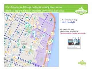 Our Adapting to Change cycling & walking tours reveal
issues & opportunities in impacted Lower East Side areas
Add sites to this map!  
Explore on our website or at  
Facebook.com/lower.east.ride 
Our Sandy history blog: 
bit.ly/sandy12 
 
 