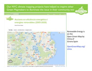 Our NYC climate mapping projects have helped to inspire other
Green Mapmakers to illuminate the issue in their community, too
Renewable Energy is 
on the  
Open Green Map by 
Clima of  
Girona Spain 
 
OpenGreenMap.org/
clima 
 
 