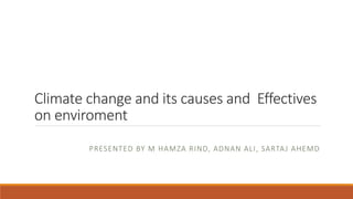 Climate change and its causes and Effectives
on enviroment
PRESENTED BY M HAMZA RIND, ADNAN ALI, SARTAJ AHEMD
 