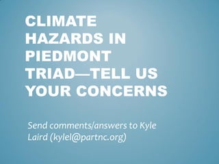 CLIMATE
HAZARDS IN
PIEDMONT
TRIAD—TELL US
YOUR CONCERNS
Send comments/answers to Kyle
Laird (kylel@partnc.org)
 